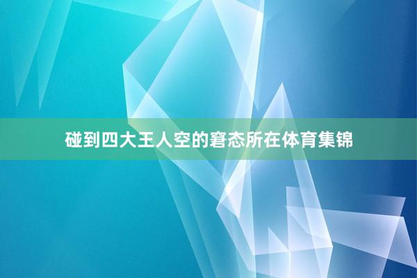 碰到四大王人空的窘态所在体育集锦