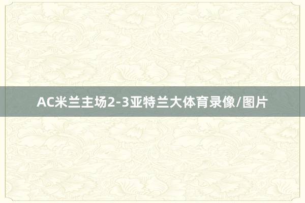 AC米兰主场2-3亚特兰大体育录像/图片