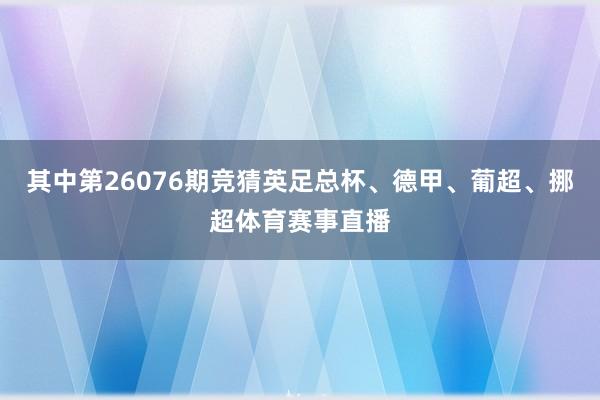 其中第26076期竞猜英足总杯、德甲、葡超、挪超体育赛事直播