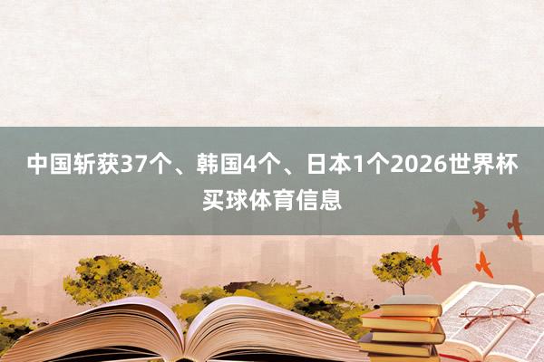 中国斩获37个、韩国4个、日本1个2026世界杯买球体育信息
