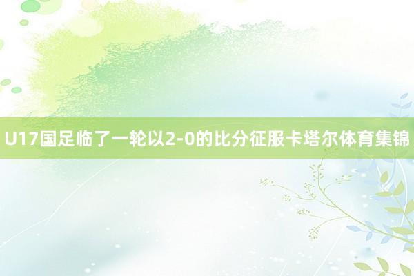 U17国足临了一轮以2-0的比分征服卡塔尔体育集锦