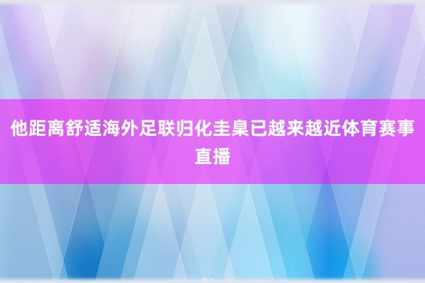 他距离舒适海外足联归化圭臬已越来越近体育赛事直播