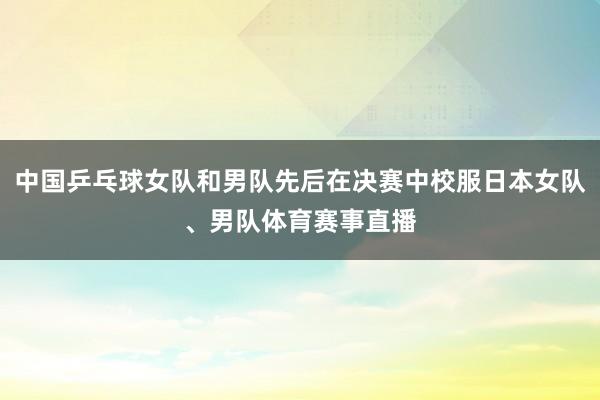 中国乒乓球女队和男队先后在决赛中校服日本女队、男队体育赛事直播