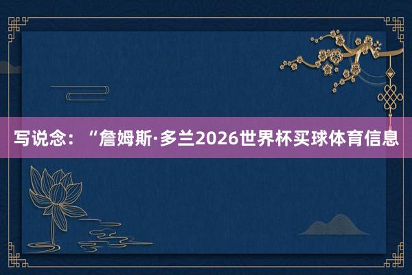 写说念：“詹姆斯·多兰2026世界杯买球体育信息