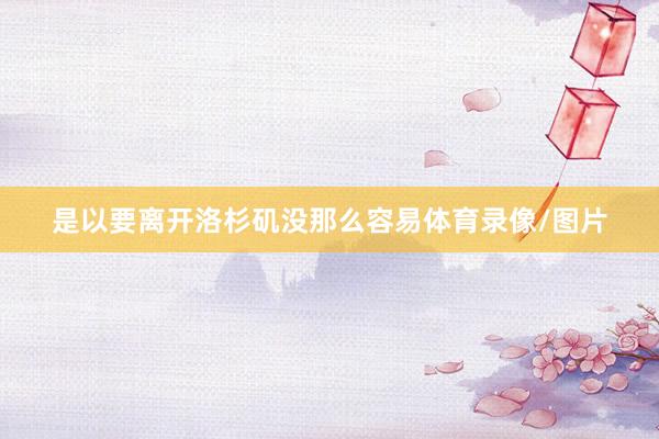 是以要离开洛杉矶没那么容易体育录像/图片