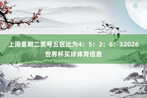 上周星期二奖号五区比为4：5：2：6：32026世界杯买球体育信息
