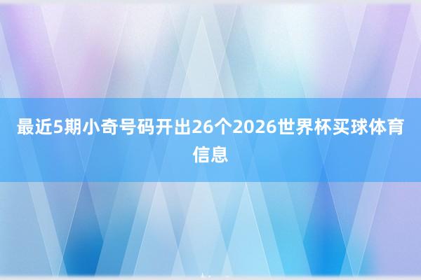 最近5期小奇号码开出26个2026世界杯买球体育信息