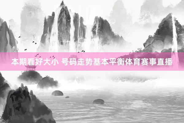 本期看好大小 号码走势基本平衡体育赛事直播