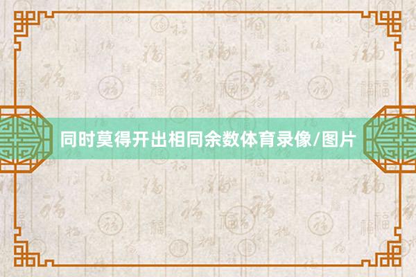 同时莫得开出相同余数体育录像/图片
