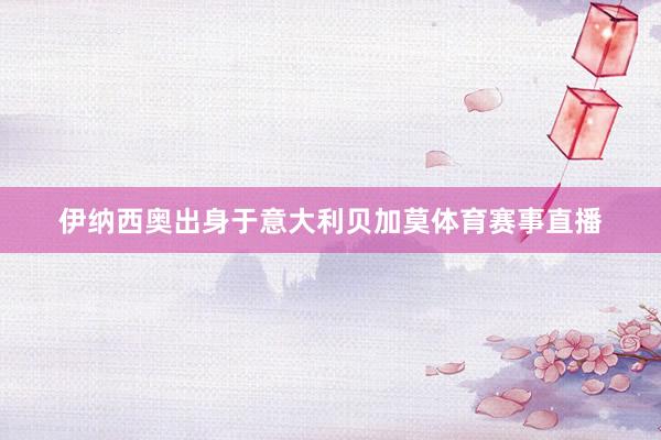 伊纳西奥出身于意大利贝加莫体育赛事直播