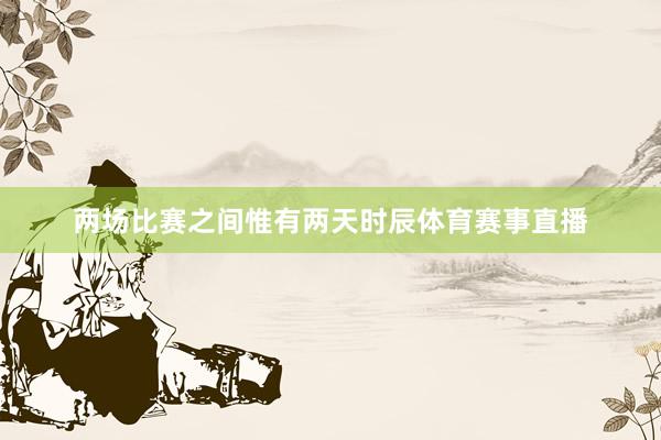 两场比赛之间惟有两天时辰体育赛事直播