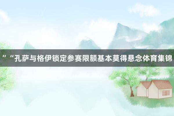 ”“孔萨与格伊锁定参赛限额基本莫得悬念体育集锦