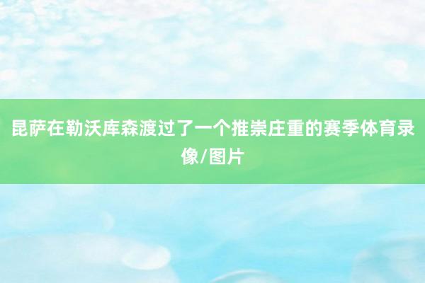 昆萨在勒沃库森渡过了一个推崇庄重的赛季体育录像/图片