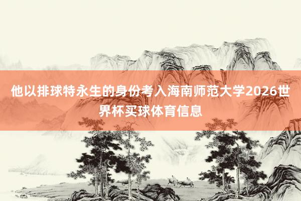 他以排球特永生的身份考入海南师范大学2026世界杯买球体育信息
