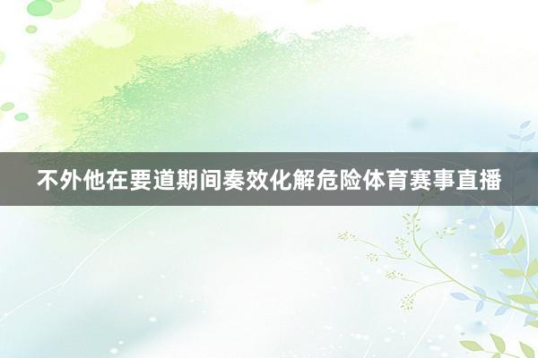 不外他在要道期间奏效化解危险体育赛事直播