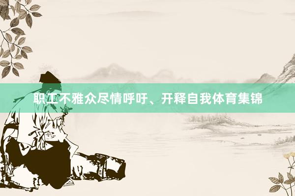 职工不雅众尽情呼吁、开释自我体育集锦