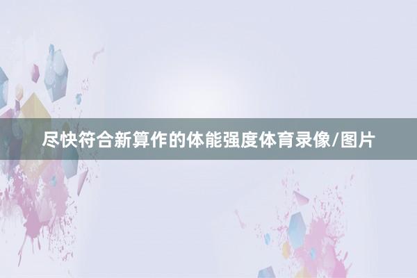 尽快符合新算作的体能强度体育录像/图片