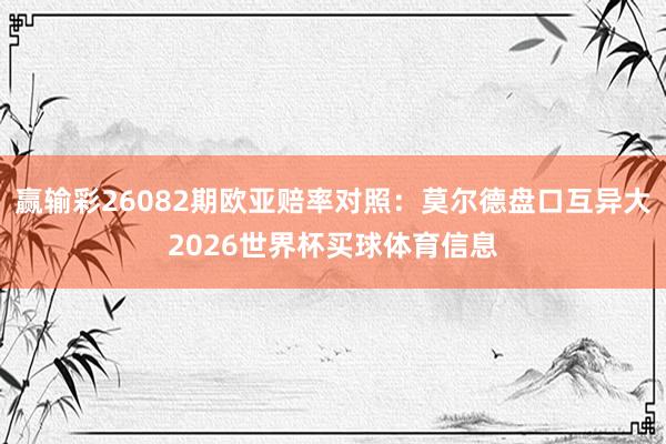 赢输彩26082期欧亚赔率对照：莫尔德盘口互异大2026世界杯买球体育信息