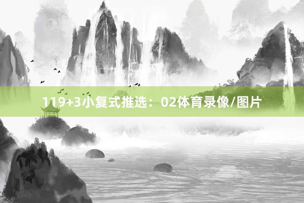 11　　9+3小复式推选：　　02体育录像/图片