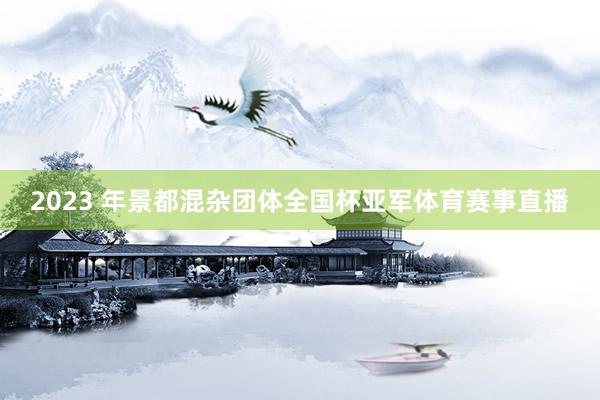 2023 年景都混杂团体全国杯亚军体育赛事直播