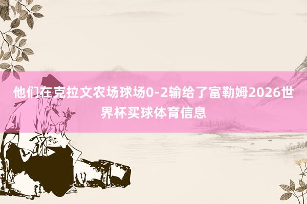 他们在克拉文农场球场0-2输给了富勒姆2026世界杯买球体育信息