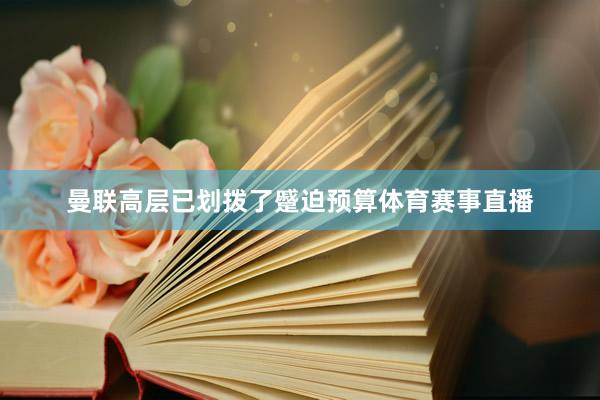 曼联高层已划拨了蹙迫预算体育赛事直播