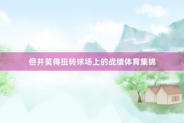 但并莫得扭转球场上的战绩体育集锦