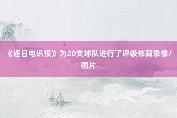 《逐日电讯报》为20支球队进行了评级体育录像/图片