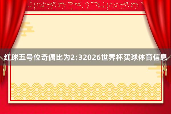 红球五号位奇偶比为2:32026世界杯买球体育信息