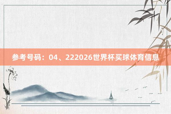 参考号码：04、222026世界杯买球体育信息