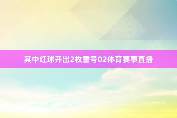 其中红球开出2枚重号02体育赛事直播