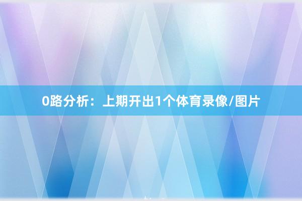 0路分析：上期开出1个体育录像/图片