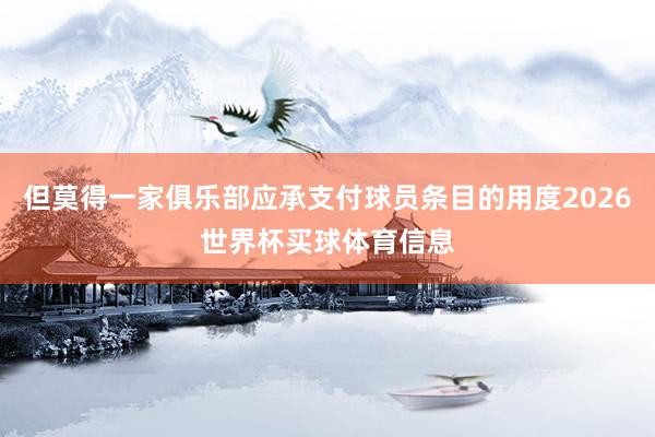 但莫得一家俱乐部应承支付球员条目的用度2026世界杯买球体育信息