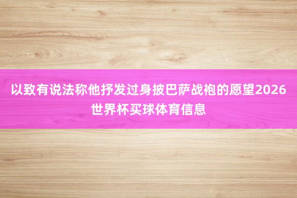 以致有说法称他抒发过身披巴萨战袍的愿望2026世界杯买球体育信息