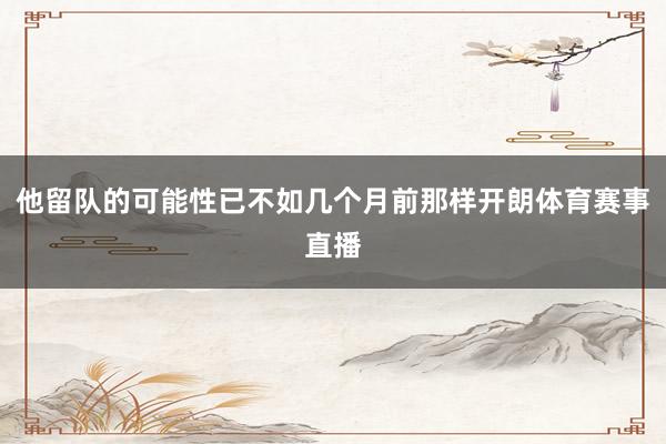 他留队的可能性已不如几个月前那样开朗体育赛事直播