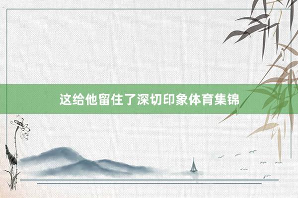 这给他留住了深切印象体育集锦