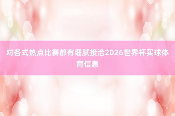 对各式热点比赛都有细腻接洽2026世界杯买球体育信息