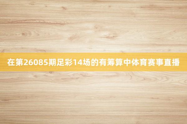 在第26085期足彩14场的有筹算中体育赛事直播
