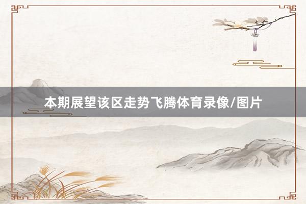 本期展望该区走势飞腾体育录像/图片