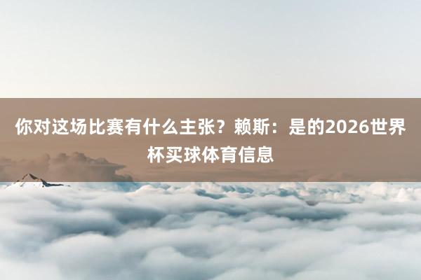 你对这场比赛有什么主张？赖斯：是的2026世界杯买球体育信息