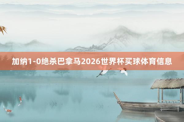 加纳1-0绝杀巴拿马2026世界杯买球体育信息