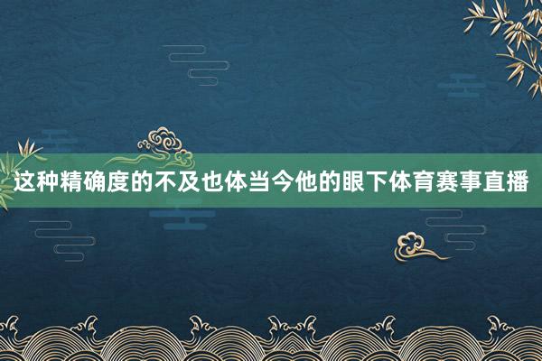 这种精确度的不及也体当今他的眼下体育赛事直播