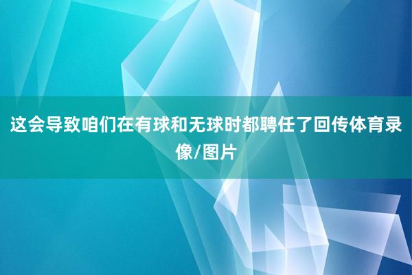 这会导致咱们在有球和无球时都聘任了回传体育录像/图片