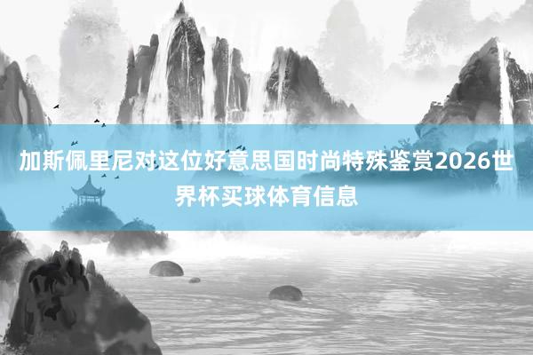 加斯佩里尼对这位好意思国时尚特殊鉴赏2026世界杯买球体育信息