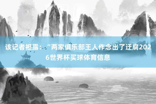该记者袒露：“两家俱乐部王人作念出了迂腐2026世界杯买球体育信息