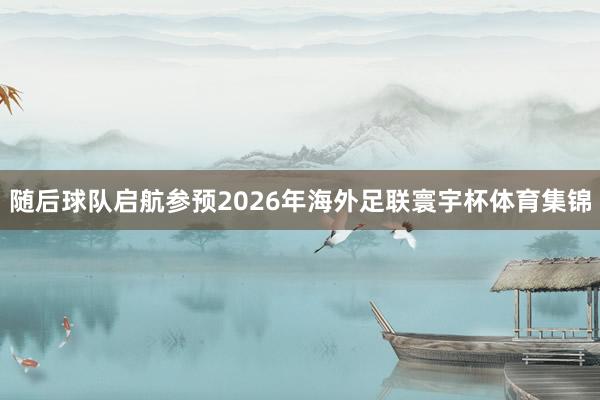 随后球队启航参预2026年海外足联寰宇杯体育集锦