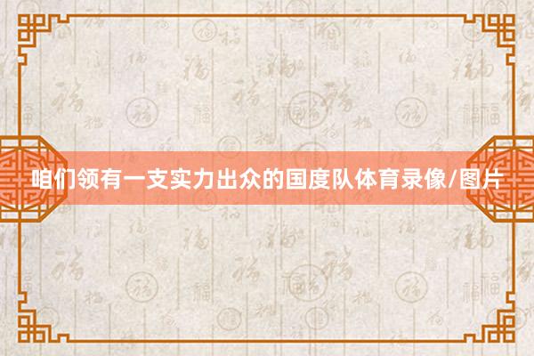 咱们领有一支实力出众的国度队体育录像/图片