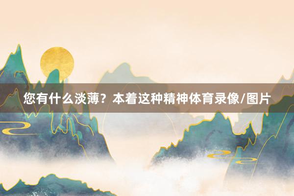 您有什么淡薄？本着这种精神体育录像/图片