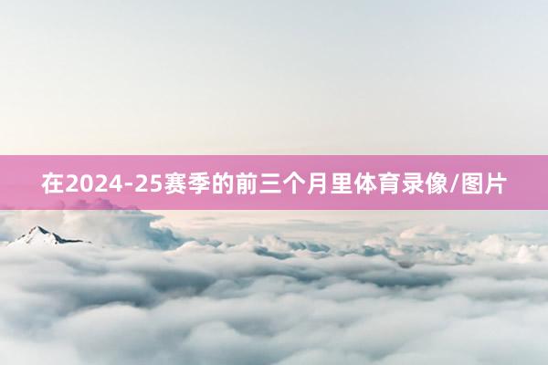在2024-25赛季的前三个月里体育录像/图片