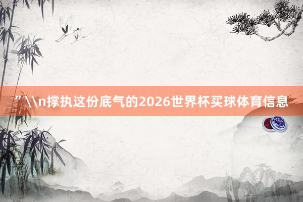 ”\n撑执这份底气的2026世界杯买球体育信息